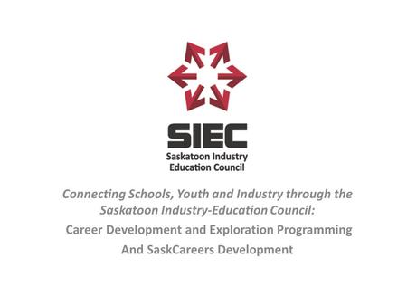 Connecting Schools, Youth and Industry through the Saskatoon Industry-Education Council: Career Development and Exploration Programming And SaskCareers.