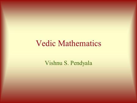 Vedic Mathematics Vishnu S. Pendyala Copyright(c) Vishnu S. Pendyala The Roots of Vedic Math Sri Bharati Krsna Tirthaji (1884-1960)  All of mathematics.