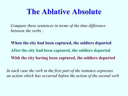 The Ablative Absolute Compare these sentences in terms of the time difference between the verbs : When the city had been captured, the soldiers departed.