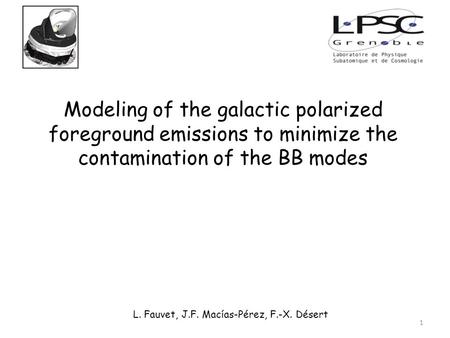 Modeling of the galactic polarized foreground emissions to minimize the contamination of the BB modes L. Fauvet, J.F. Macías-Pérez, F.-X. Désert 1.