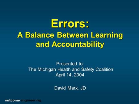 Outcome engineering Errors: A Balance Between Learning and Accountability Presented to: The Michigan Health and Safety Coalition April 14, 2004 David Marx,
