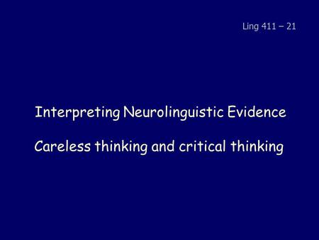 Interpreting Neurolinguistic Evidence Careless thinking and critical thinking Ling 411 – 21.