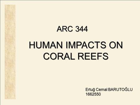 ARC 344 HUMAN IMPACTS ON CORAL REEFS Ertuğ Cemal BARUTOĞLU 1662550.