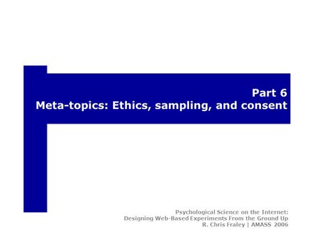 Part 6 Meta-topics: Ethics, sampling, and consent Psychological Science on the Internet: Designing Web-Based Experiments From the Ground Up R. Chris Fraley.