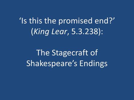 ‘Is this the promised end?’ (King Lear, 5.3.238): The Stagecraft of Shakespeare’s Endings.