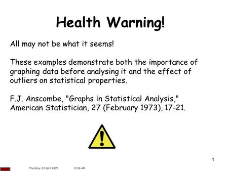 1 Health Warning! All may not be what it seems! These examples demonstrate both the importance of graphing data before analysing it and the effect of outliers.