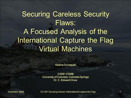 December, 2008 CS-591 Securing Servers: International Capture the Flag 1 Nadine Sundquist CS591-F2008 University of Colorado, Colorado Springs Dr. C. Edward.