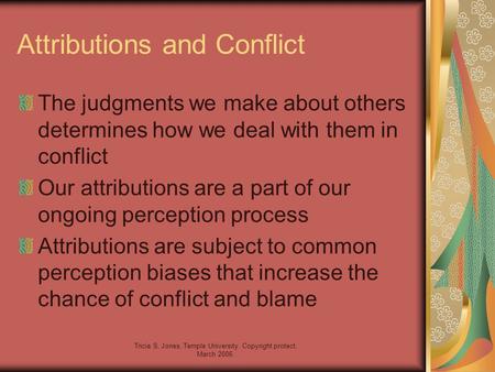 Tricia S. Jones, Temple University. Copyright protect, March 2006. Attributions and Conflict The judgments we make about others determines how we deal.
