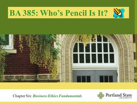 BA 385: Who’s Pencil Is It? Chapter Six: Business Ethics Fundamentals.
