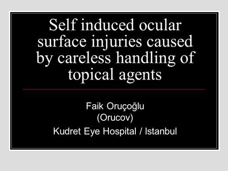 Self induced ocular surface injuries caused by careless handling of topical agents Faik Oruçoğlu (Orucov) Kudret Eye Hospital / Istanbul.