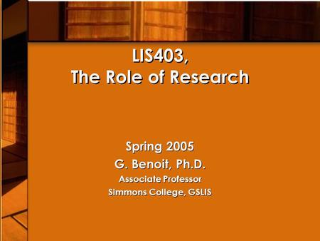 LIS403, The Role of Research Spring 2005 G. Benoit, Ph.D. Associate Professor Simmons College, GSLIS Spring 2005 G. Benoit, Ph.D. Associate Professor Simmons.