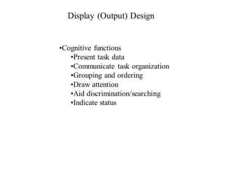 Display (Output) Design Cognitive functions Present task data Communicate task organization Grouping and ordering Draw attention Aid discrimination/searching.