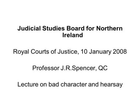 Judicial Studies Board for Northern Ireland Royal Courts of Justice, 10 January 2008 Professor J.R.Spencer, QC Lecture on bad character and hearsay.