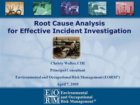 Root Cause Analysis for Effective Incident Investigation Christy Wolter, CIH Principal Consultant Environmental and Occupational Risk Management (EORM.