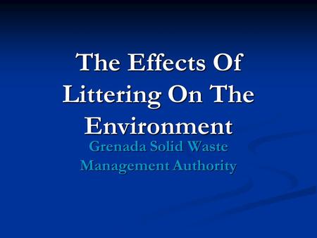 The Effects Of Littering On The Environment Grenada Solid Waste Management Authority.