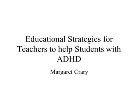 Educational Strategies for Teachers to help Students with ADHD Margaret Crary.