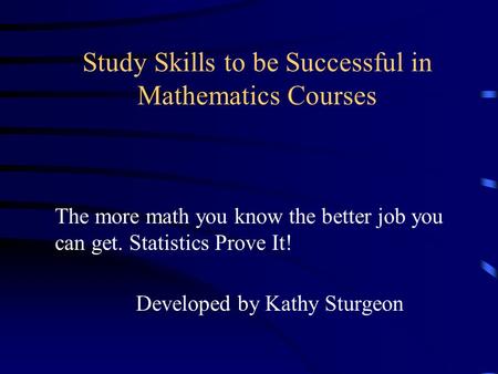 Study Skills to be Successful in Mathematics Courses Developed by Kathy Sturgeon The more math you know the better job you can get. Statistics Prove It!