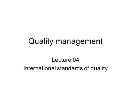 Quality management Lecture 04 International standards of quality.