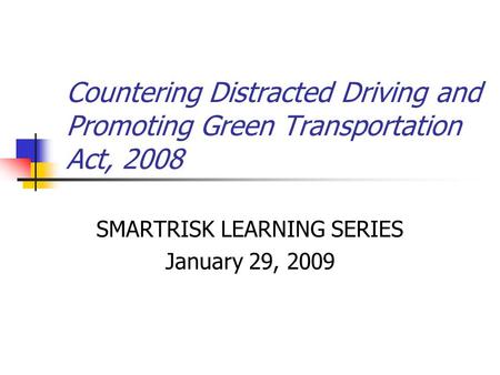 Countering Distracted Driving and Promoting Green Transportation Act, 2008 SMARTRISK LEARNING SERIES January 29, 2009.
