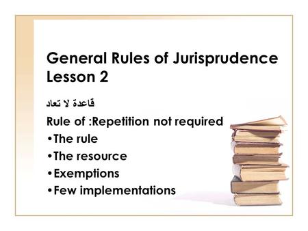 General Rules of Jurisprudence Lesson 2 قاعدة لا تعاد Rule of :Repetition not required The rule The resource Exemptions Few implementations.