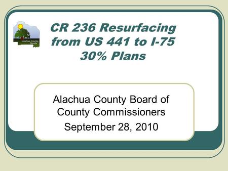 CR 236 Resurfacing from US 441 to I-75 30% Plans Alachua County Board of County Commissioners September 28, 2010.