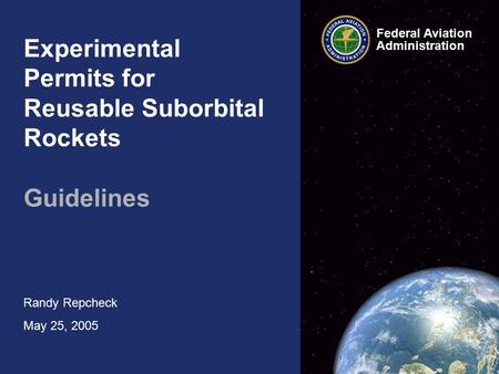 Experimental Permits for Reusable Suborbital Rockets Guidelines Randy Repcheck May 25, 2005 Federal Aviation Administration.