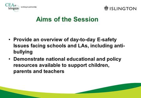 Working in partnership Aims of the Session Provide an overview of day-to-day E-safety Issues facing schools and LAs, including anti- bullying Demonstrate.