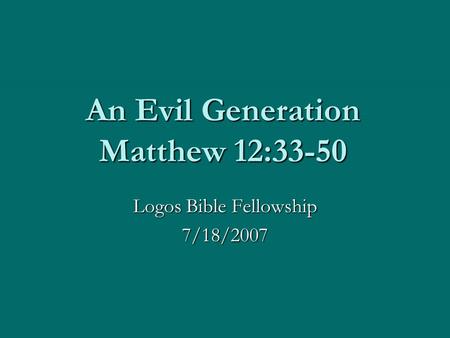 An Evil Generation Matthew 12:33-50 Logos Bible Fellowship 7/18/2007.