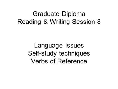 Graduate Diploma Reading & Writing Session 8 Language Issues Self-study techniques Verbs of Reference.