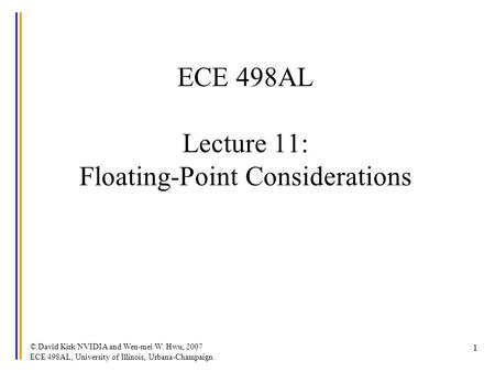 © David Kirk/NVIDIA and Wen-mei W. Hwu, 2007 ECE 498AL, University of Illinois, Urbana-Champaign 1 ECE 498AL Lecture 11: Floating-Point Considerations.