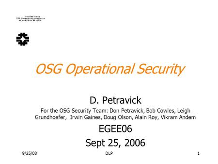 9/25/08DLP1 OSG Operational Security D. Petravick For the OSG Security Team: Don Petravick, Bob Cowles, Leigh Grundhoefer, Irwin Gaines, Doug Olson, Alain.
