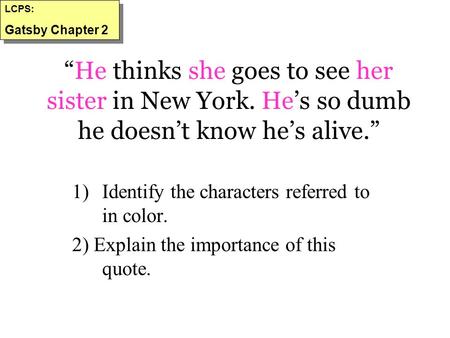 LCPS: Gatsby Chapter 2   “He thinks she goes to see her sister in New York. He’s so dumb he doesn’t know he’s alive.” Identify the characters referred.