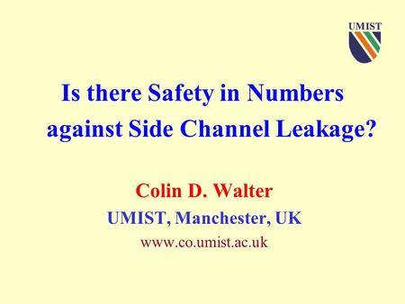 Is there Safety in Numbers against Side Channel Leakage? Colin D. Walter UMIST, Manchester, UK www.co.umist.ac.uk.