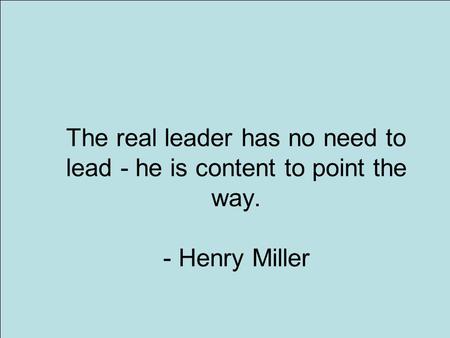 1 The real leader has no need to lead - he is content to point the way. - Henry Miller.