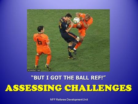 “BUT I GOT THE BALL REF!” ASSESSING CHALLENGES NFF Referee Development Unit.