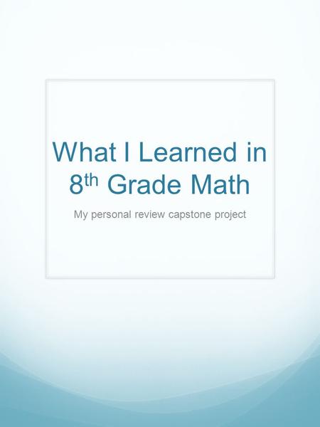 What I Learned in 8 th Grade Math My personal review capstone project.