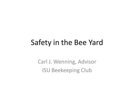 Safety in the Bee Yard Carl J. Wenning, Advisor ISU Beekeeping Club.