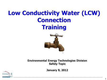 1 Low Conductivity Water (LCW) Connection Training Environmental Energy Technologies Division Safety Topic January 9, 2012.