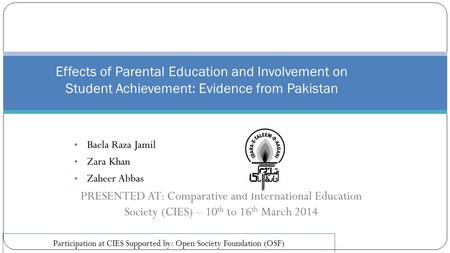 Baela Raza Jamil Zara Khan Zaheer Abbas PRESENTED AT: Comparative and International Education Society (CIES) – 10 th to 16 th March 2014 Effects of Parental.