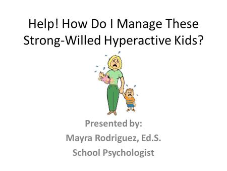 Help! How Do I Manage These Strong-Willed Hyperactive Kids? Presented by: Mayra Rodriguez, Ed.S. School Psychologist.