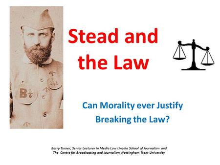 Stead and the Law Can Morality ever Justify Breaking the Law? Barry Turner, Senior Lecturer in Media Law Lincoln School of Journalism and The Centre for.