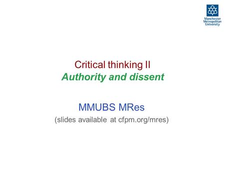 Critical thinking II Authority and dissent MMUBS MRes (slides available at cfpm.org/mres)