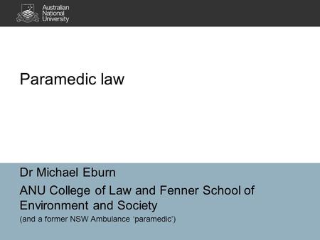 Dr Michael Eburn ANU College of Law and Fenner School of Environment and Society (and a former NSW Ambulance ‘paramedic’) Paramedic law.