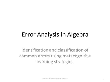 Error Analysis in Algebra Identification and classification of common errors using metacognitive learning strategies 1 Copyright © 2010 Lynda Greene Aguirre.