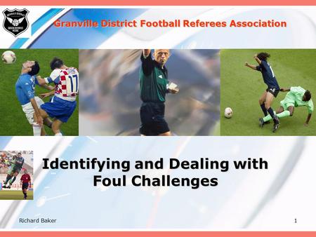 Richard Baker1 Identifying and Dealing with Foul Challenges Granville District Football Referees Association.