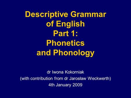 Descriptive Grammar of English Part 1: Phonetics and Phonology dr Iwona Kokorniak (with contribution from dr Jarosław Weckwerth) 4th January 2009.