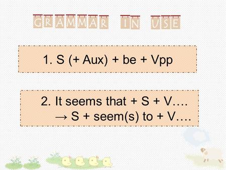 1. S (+ Aux) + be + Vpp 2. It seems that + S + V…. → S + seem(s) to + V….