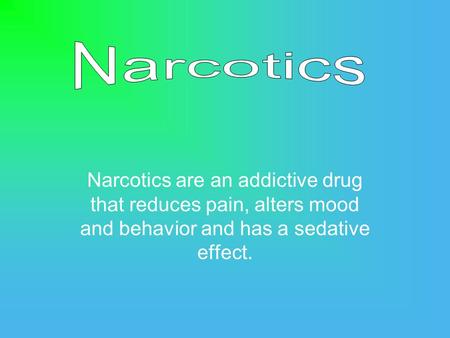Narcotics are an addictive drug that reduces pain, alters mood and behavior and has a sedative effect.