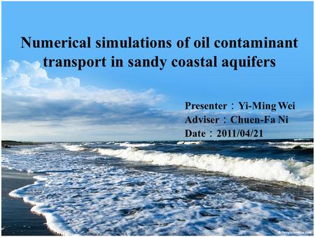 Numerical simulations of oil contaminant transport in sandy coastal aquifers Presenter ： Yi-Ming Wei Adviser ： Chuen-Fa Ni Date ： 2011/04/21.