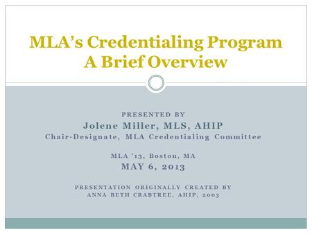 PRESENTED BY Jolene Miller, MLS, AHIP Chair-Designate, MLA Credentialing Committee MLA ’13, Boston, MA MAY 6, 2013 PRESENTATION ORIGINALLY CREATED BY ANNA.